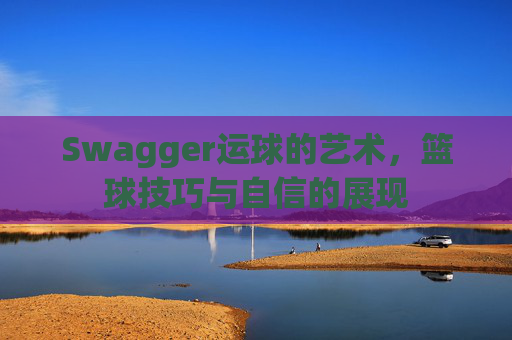 Swagger运球的艺术,篮球技巧与自信的展现